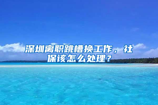 深圳离职跳槽换工作，社保该怎么处理？