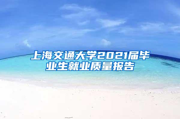 上海交通大学2021届毕业生就业质量报告