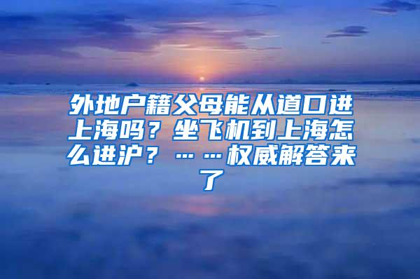 外地户籍父母能从道口进上海吗？坐飞机到上海怎么进沪？……权威解答来了