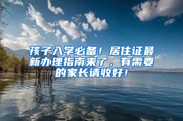 孩子入学必备！居住证最新办理指南来了，有需要的家长请收好！