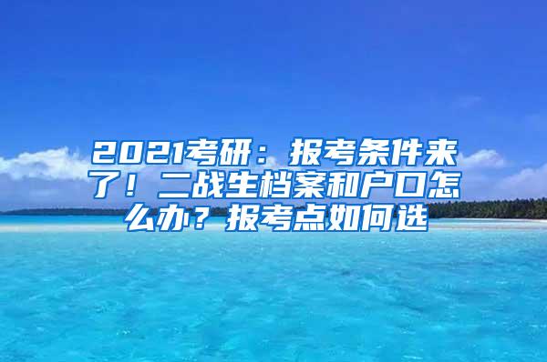 2021考研：报考条件来了！二战生档案和户口怎么办？报考点如何选