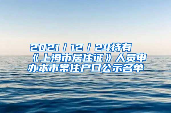 2021／12／24持有《上海市居住证》人员申办本市常住户口公示名单