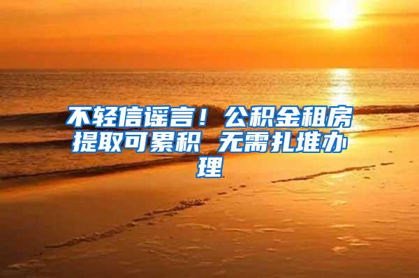 不轻信谣言！公积金租房提取可累积 无需扎堆办理