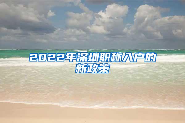 2022年深圳职称入户的新政策