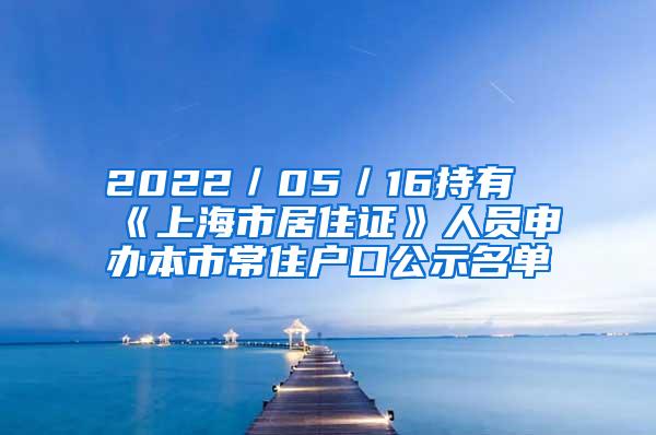 2022／05／16持有《上海市居住证》人员申办本市常住户口公示名单