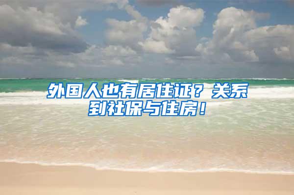 外国人也有居住证？关系到社保与住房！