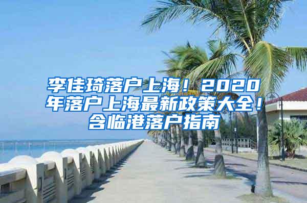 李佳琦落户上海！2020年落户上海最新政策大全！含临港落户指南