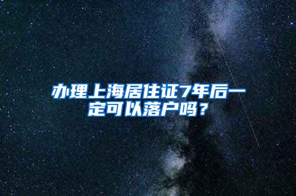 办理上海居住证7年后一定可以落户吗？