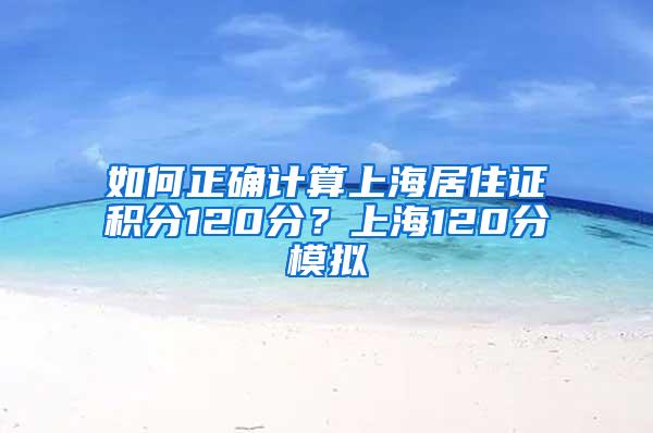 如何正确计算上海居住证积分120分？上海120分模拟