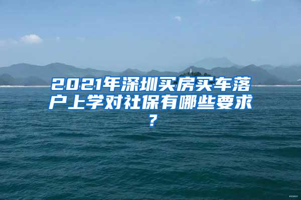 2021年深圳买房买车落户上学对社保有哪些要求？