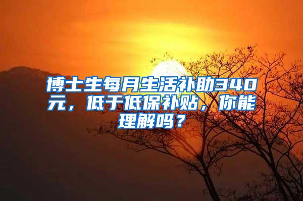 博士生每月生活补助340元，低于低保补贴，你能理解吗？