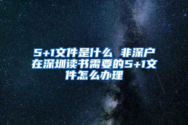 5+1文件是什么 非深户在深圳读书需要的5+1文件怎么办理