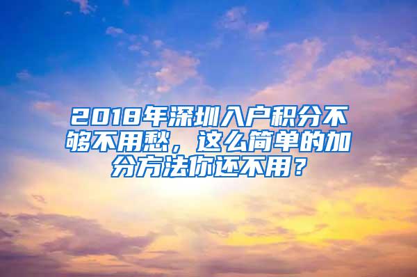 2018年深圳入户积分不够不用愁，这么简单的加分方法你还不用？