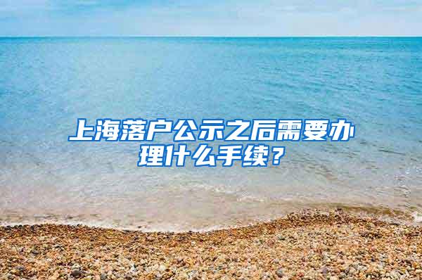 上海落户公示之后需要办理什么手续？