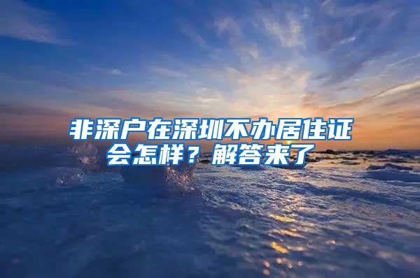 非深户在深圳不办居住证会怎样？解答来了