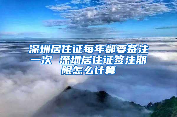 深圳居住证每年都要签注一次 深圳居住证签注期限怎么计算