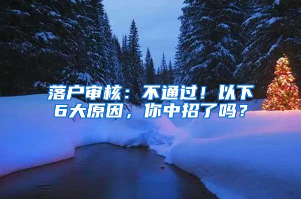 落户审核：不通过！以下6大原因，你中招了吗？