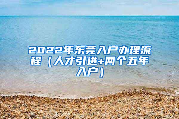 2022年东莞入户办理流程（人才引进+两个五年入户）