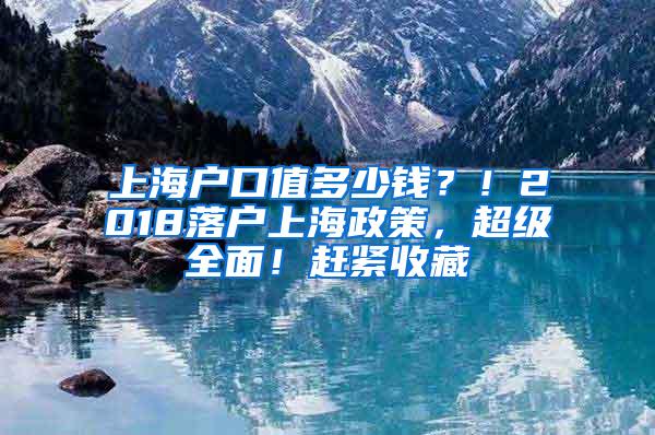 上海户口值多少钱？！2018落户上海政策，超级全面！赶紧收藏