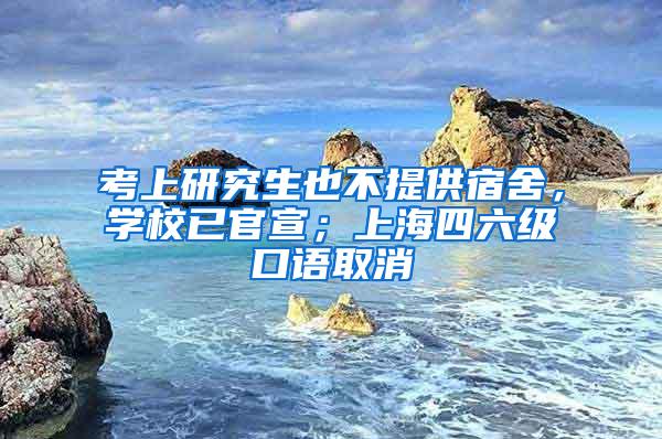 考上研究生也不提供宿舍，学校已官宣；上海四六级口语取消