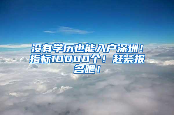 没有学历也能入户深圳！指标10000个！赶紧报名吧！