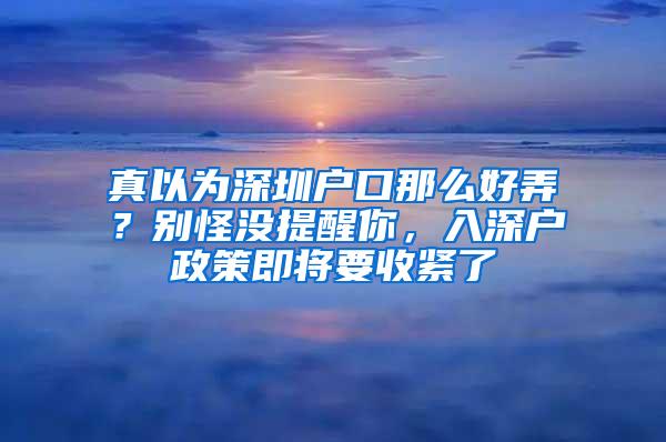 真以为深圳户口那么好弄？别怪没提醒你，入深户政策即将要收紧了