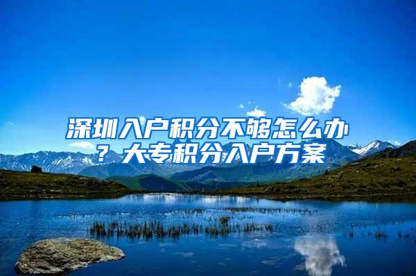 深圳入户积分不够怎么办？大专积分入户方案