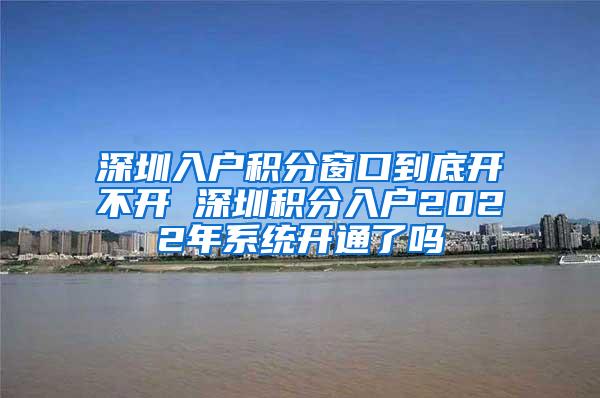 深圳入户积分窗口到底开不开 深圳积分入户2022年系统开通了吗