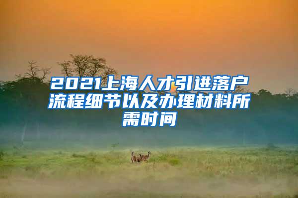 2021上海人才引进落户流程细节以及办理材料所需时间