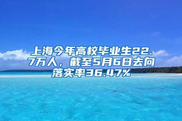 上海今年高校毕业生22.7万人，截至5月6日去向落实率36.47%