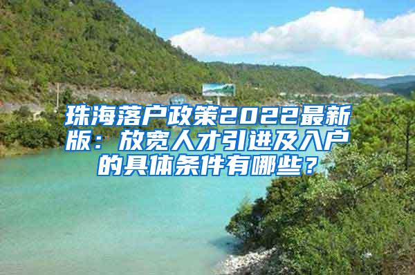 珠海落户政策2022最新版：放宽人才引进及入户的具体条件有哪些？