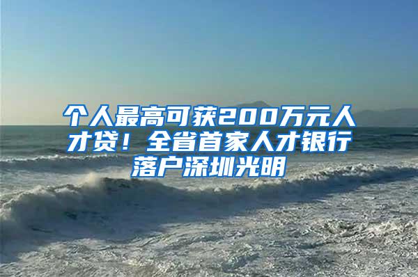 个人最高可获200万元人才贷！全省首家人才银行落户深圳光明