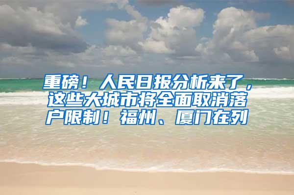 重磅！人民日报分析来了，这些大城市将全面取消落户限制！福州、厦门在列