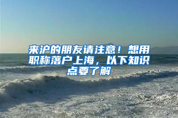 来沪的朋友请注意！想用职称落户上海，以下知识点要了解