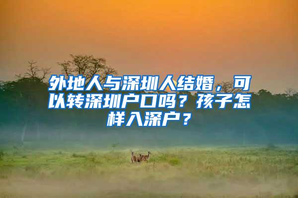 外地人与深圳人结婚，可以转深圳户口吗？孩子怎样入深户？