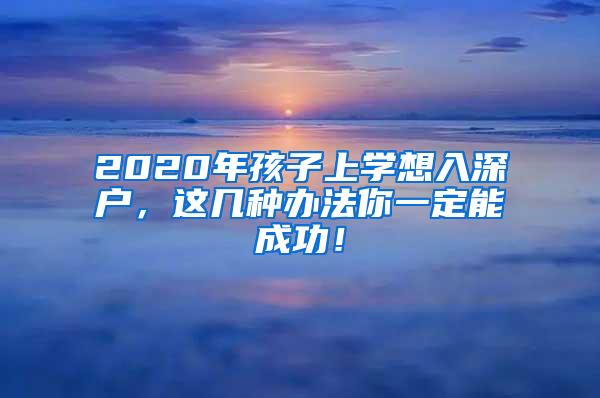 2020年孩子上学想入深户，这几种办法你一定能成功！