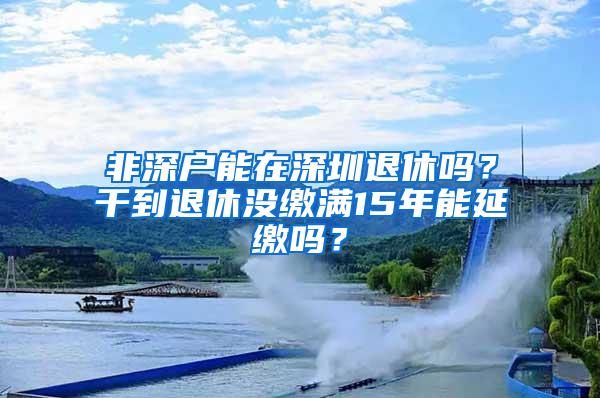 非深户能在深圳退休吗？干到退休没缴满15年能延缴吗？