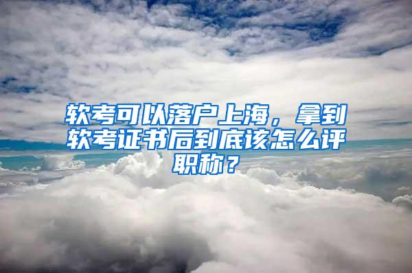 软考可以落户上海，拿到软考证书后到底该怎么评职称？