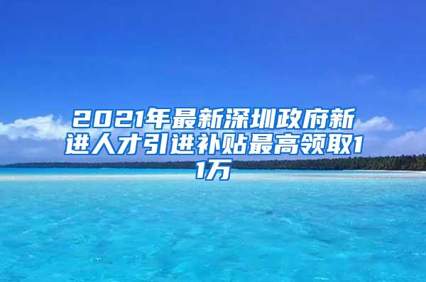 2021年最新深圳政府新进人才引进补贴最高领取11万