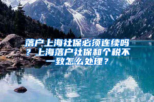 落户上海社保必须连续吗？上海落户社保和个税不一致怎么处理？