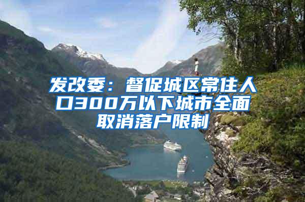 发改委：督促城区常住人口300万以下城市全面取消落户限制