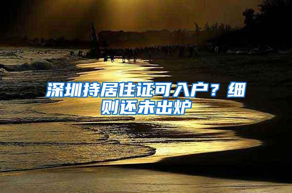 深圳持居住证可入户？细则还未出炉