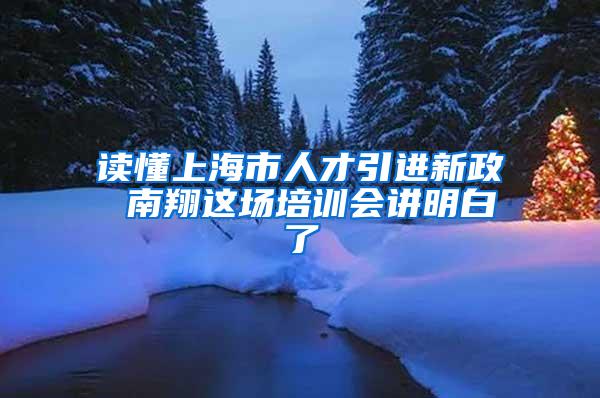 读懂上海市人才引进新政 南翔这场培训会讲明白了