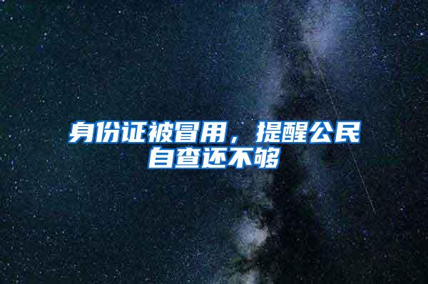 身份证被冒用，提醒公民自查还不够