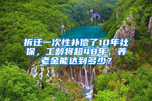 拆迁一次性补偿了10年社保，工龄将超48年，养老金能达到多少？