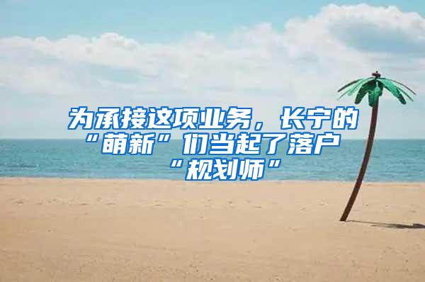 为承接这项业务，长宁的“萌新”们当起了落户“规划师”