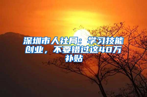 深圳市人社局：学习技能创业，不要错过这40万补贴