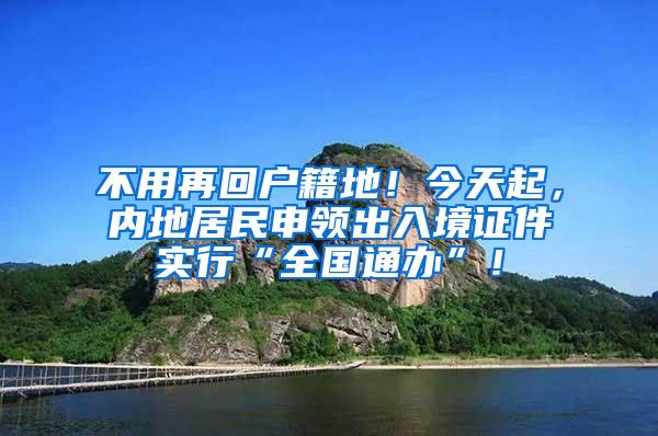 不用再回户籍地！今天起，内地居民申领出入境证件实行“全国通办”！