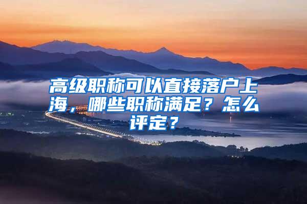 高级职称可以直接落户上海，哪些职称满足？怎么评定？