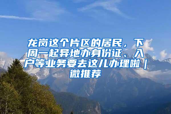 龙岗这个片区的居民，下周一起异地办身份证、入户等业务要去这儿办理啦｜微推荐